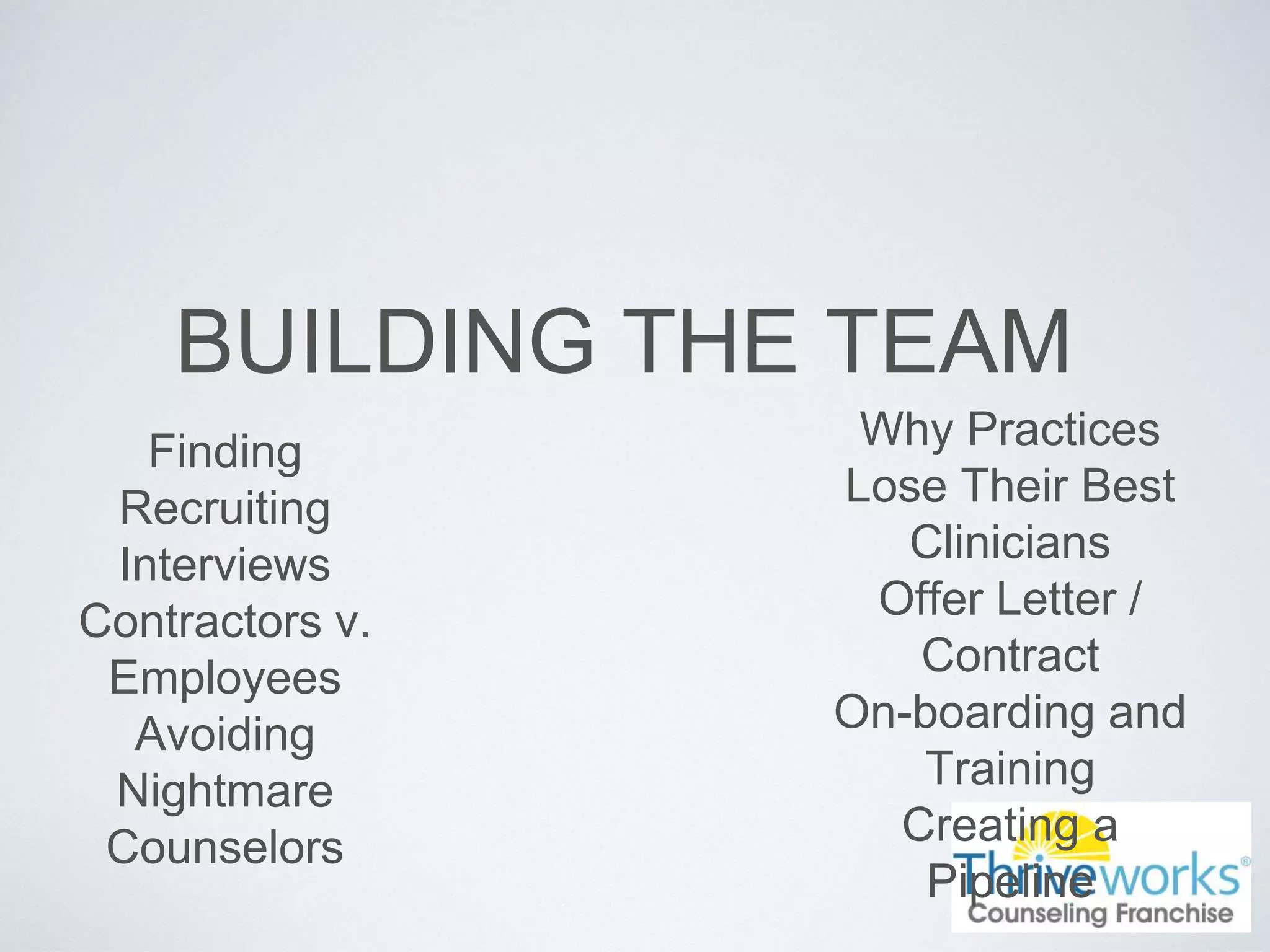 BUILDING THE TEAM
Finding
Recruiting
Interviews
Contractors v.
Employees
Avoiding
Nightmare
Counselors
Why Practices
Lose Their Best
Clinicians
Offer Letter /
Contract
On-boarding and
Training
Creating a
Pipeline
 