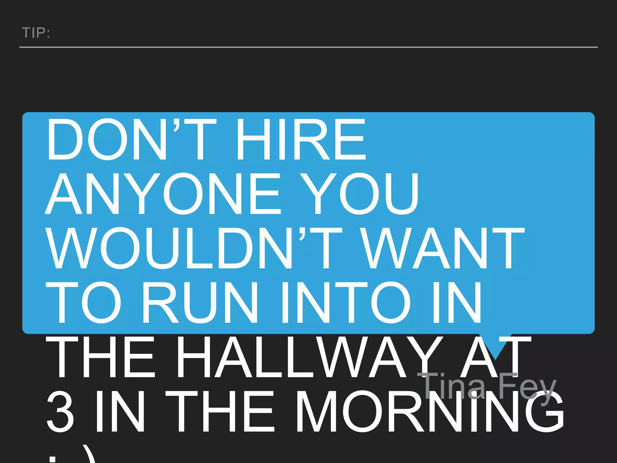 DON’T HIRE
ANYONE YOU
WOULDN’T WANT
TO RUN INTO IN
THE HALLWAY AT
3 IN THE MORNING
Tina Fey
TIP:
 