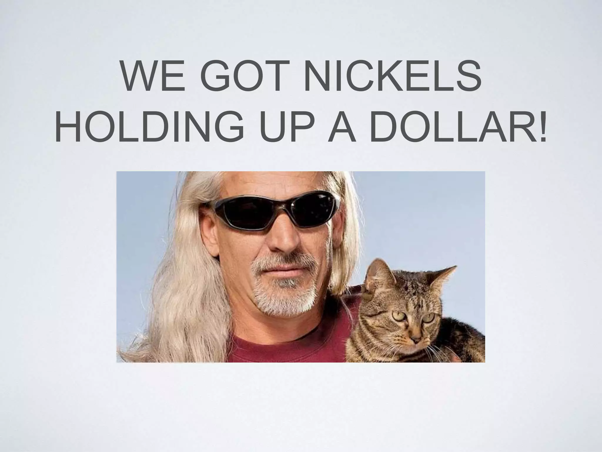 WE GOT NICKELS
HOLDING UP A DOLLAR!
 