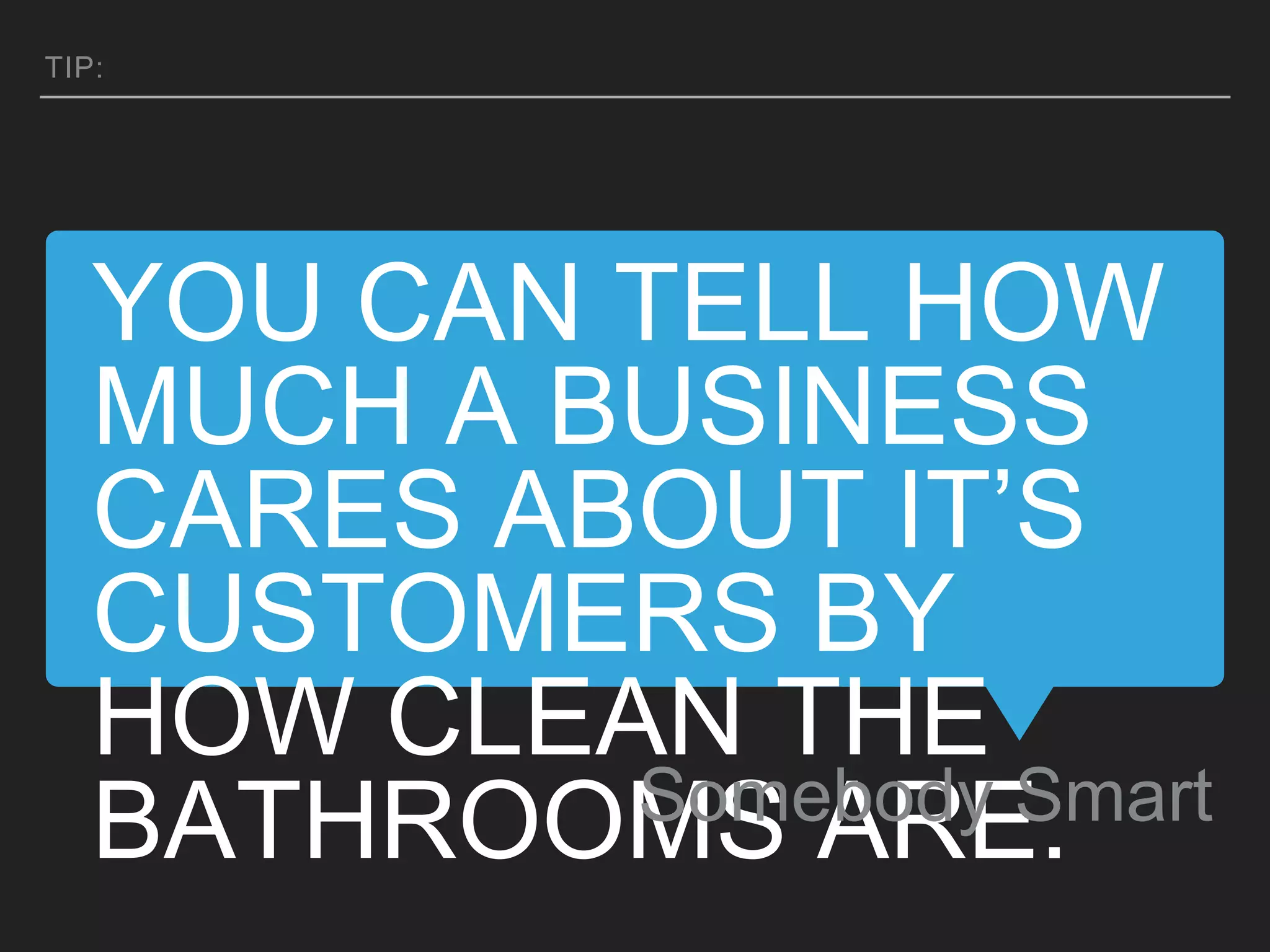 YOU CAN TELL HOW
MUCH A BUSINESS
CARES ABOUT IT’S
CUSTOMERS BY
HOW CLEAN THE
BATHROOMS ARE.Somebody Smart
TIP:
 