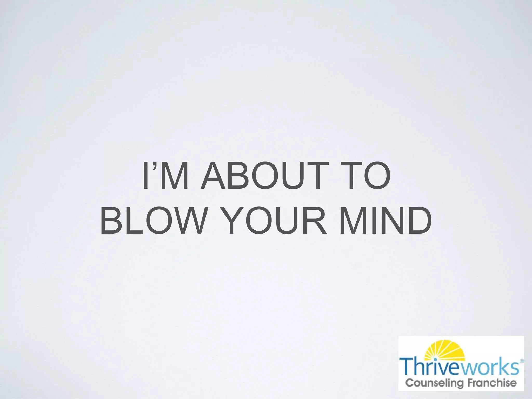 I’M ABOUT TO
BLOW YOUR MIND
 