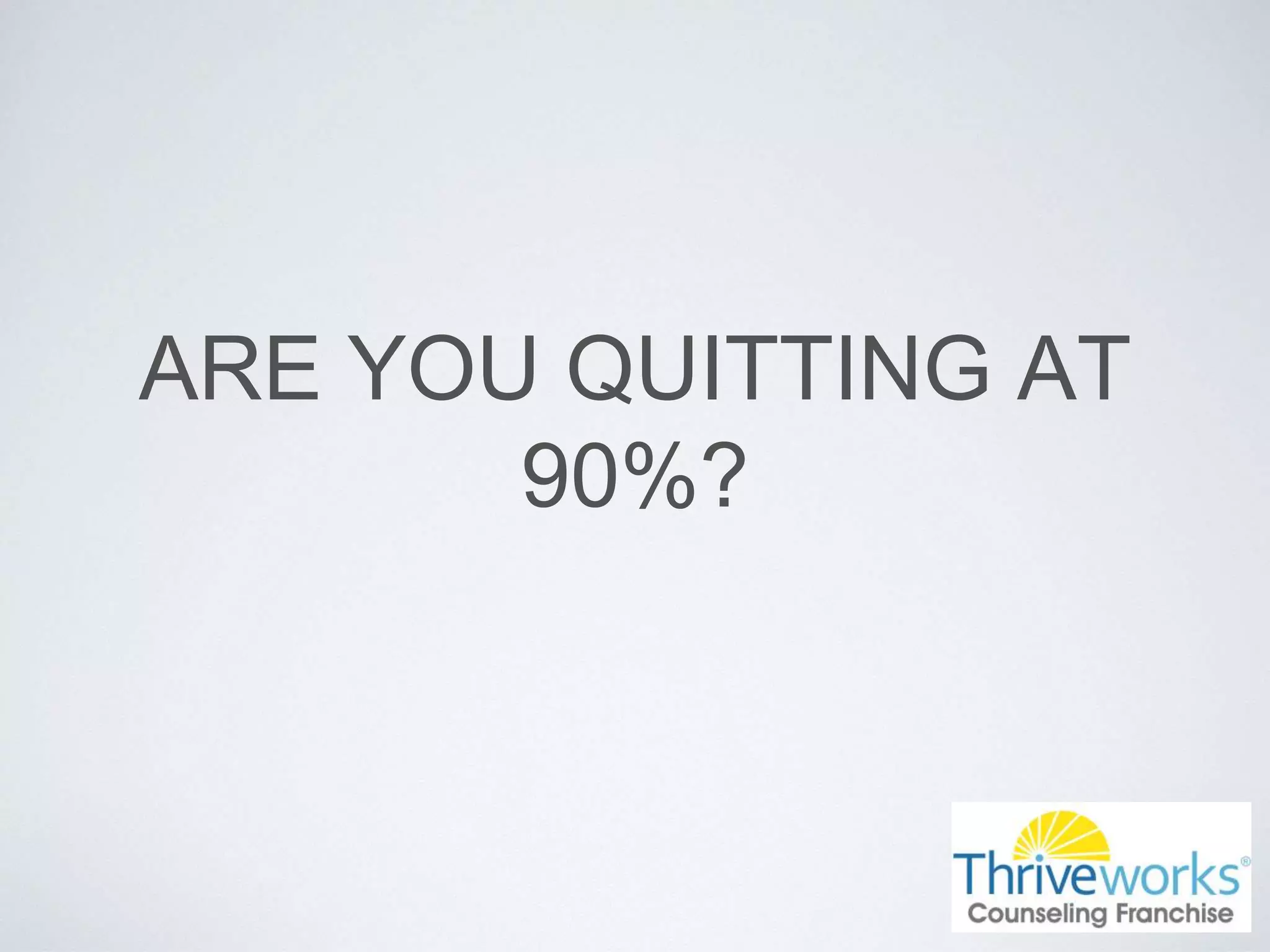 ARE YOU QUITTING AT
90%?
 