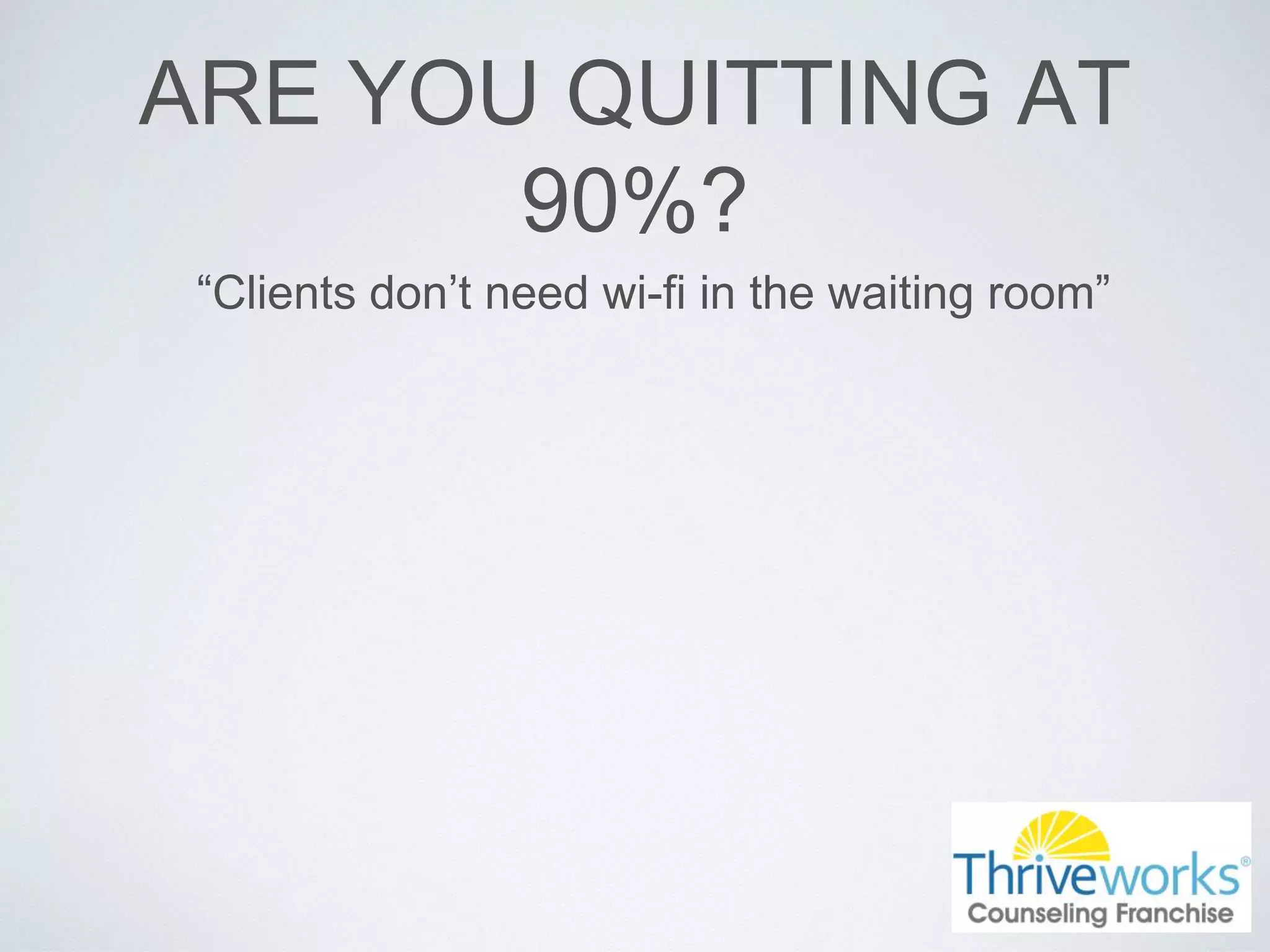 ARE YOU QUITTING AT
90%?
“Clients don’t need wi-fi in the waiting room”
 
