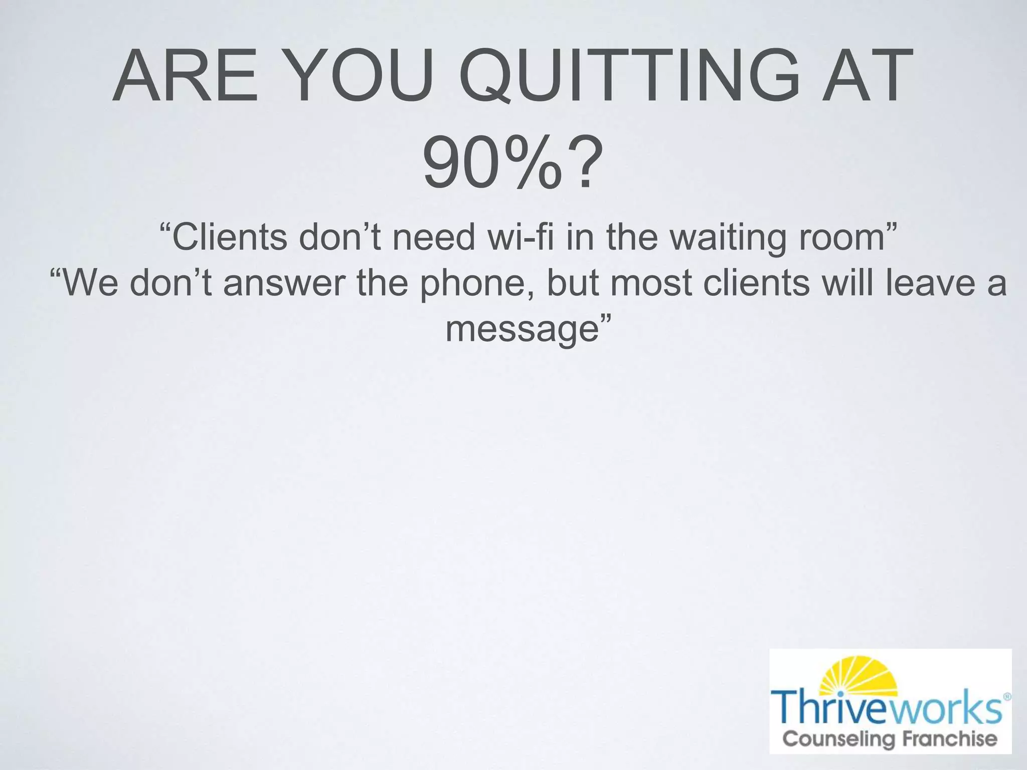 ARE YOU QUITTING AT
90%?
“Clients don’t need wi-fi in the waiting room”
“We don’t answer the phone, but most clients will leave a
message”
 