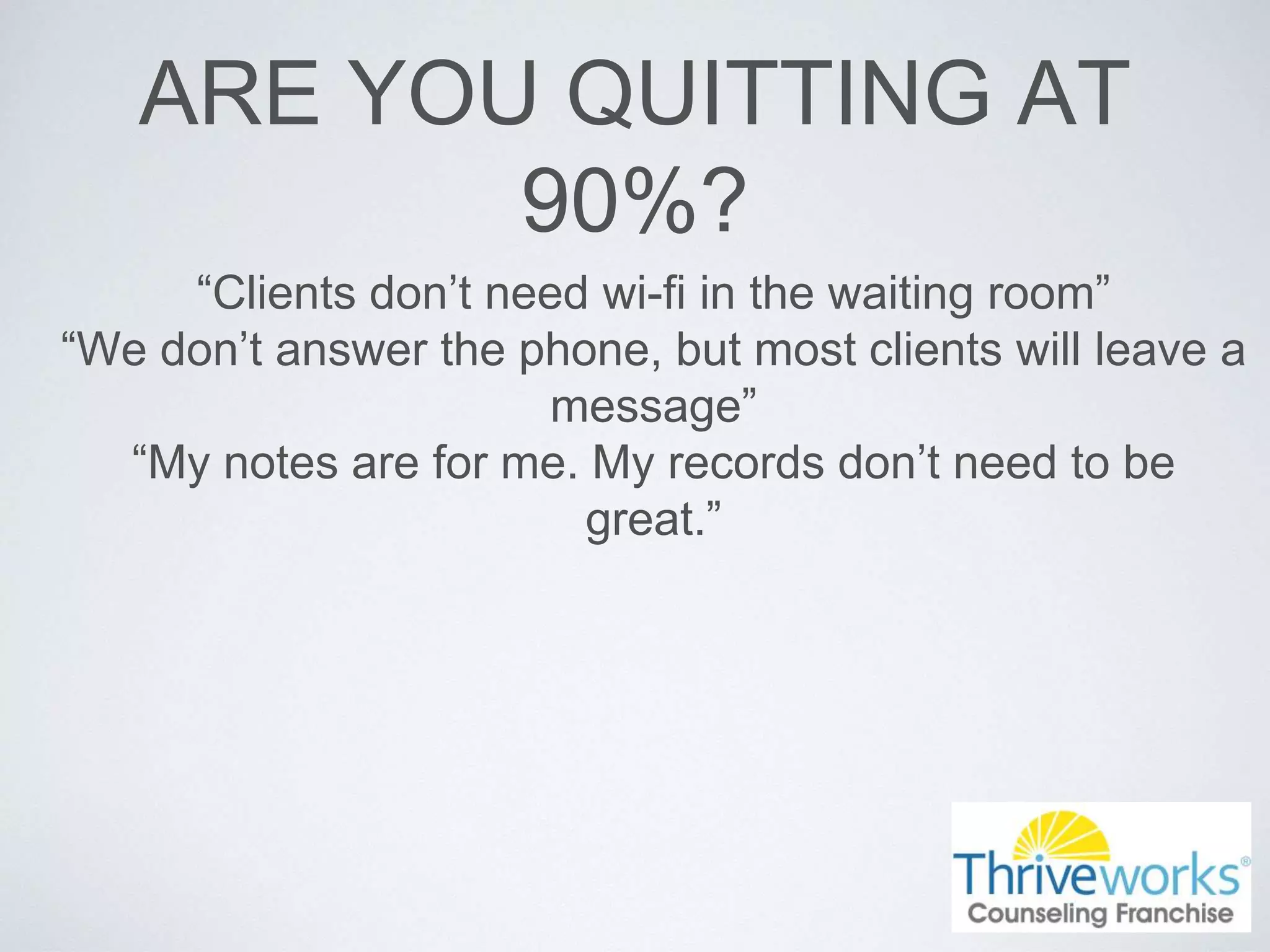 ARE YOU QUITTING AT
90%?
“Clients don’t need wi-fi in the waiting room”
“We don’t answer the phone, but most clients will leave a
message”
“My notes are for me. My records don’t need to be
great.”
 