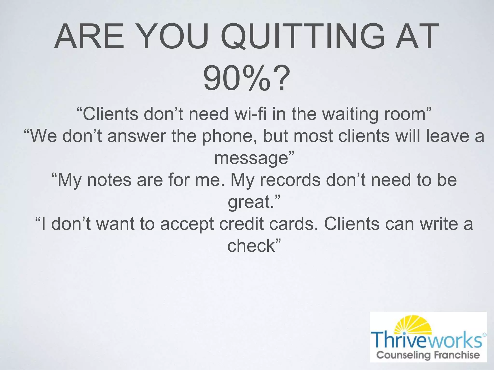 ARE YOU QUITTING AT
90%?
“Clients don’t need wi-fi in the waiting room”
“We don’t answer the phone, but most clients will leave a
message”
“My notes are for me. My records don’t need to be
great.”
“I don’t want to accept credit cards. Clients can write a
check”
 