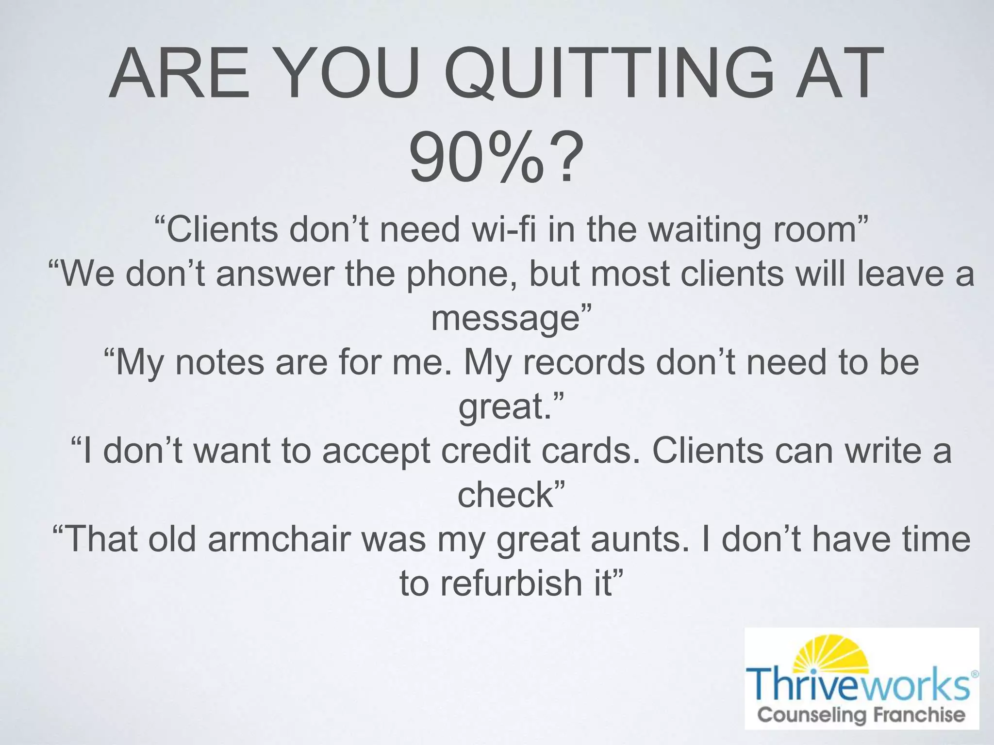 ARE YOU QUITTING AT
90%?
“Clients don’t need wi-fi in the waiting room”
“We don’t answer the phone, but most clients will leave a
message”
“My notes are for me. My records don’t need to be
great.”
“I don’t want to accept credit cards. Clients can write a
check”
“That old armchair was my great aunts. I don’t have time
to refurbish it”
 