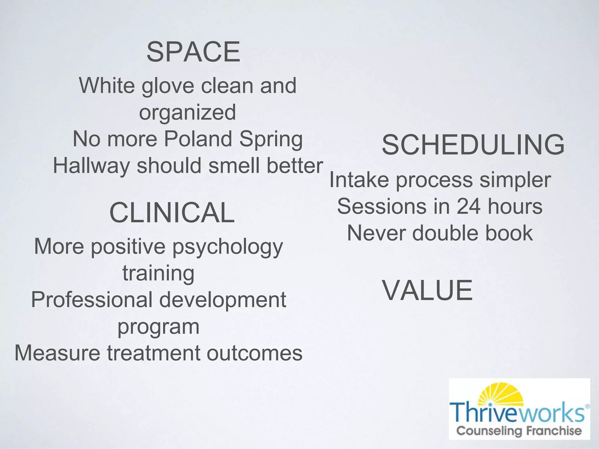 SPACE
White glove clean and
organized
No more Poland Spring
Hallway should smell better
SCHEDULING
Intake process simpler
Sessions in 24 hours
Never double book
CLINICAL
More positive psychology
training
Professional development
program
Measure treatment outcomes
VALUE
 