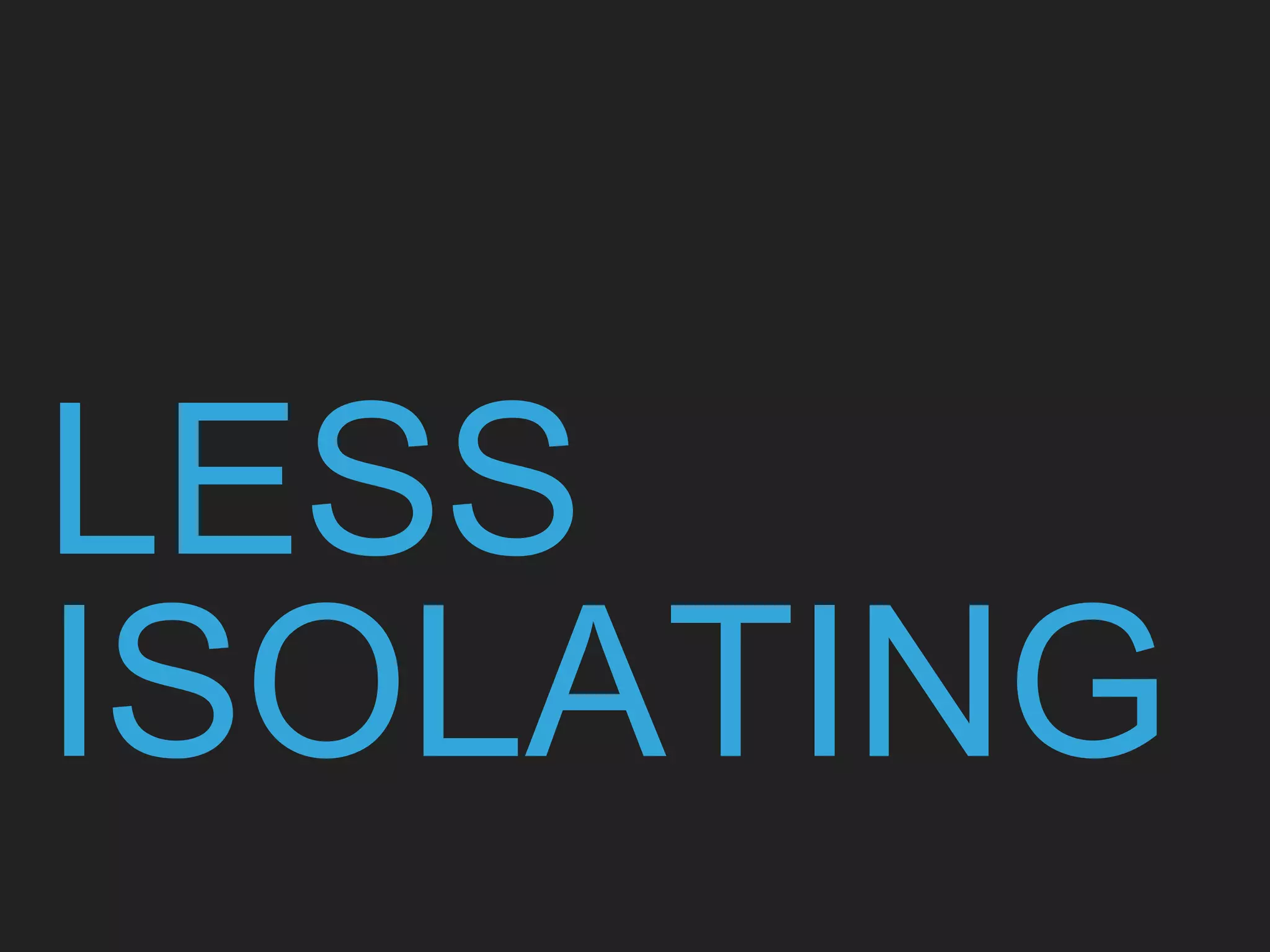 LESS
ISOLATING
 