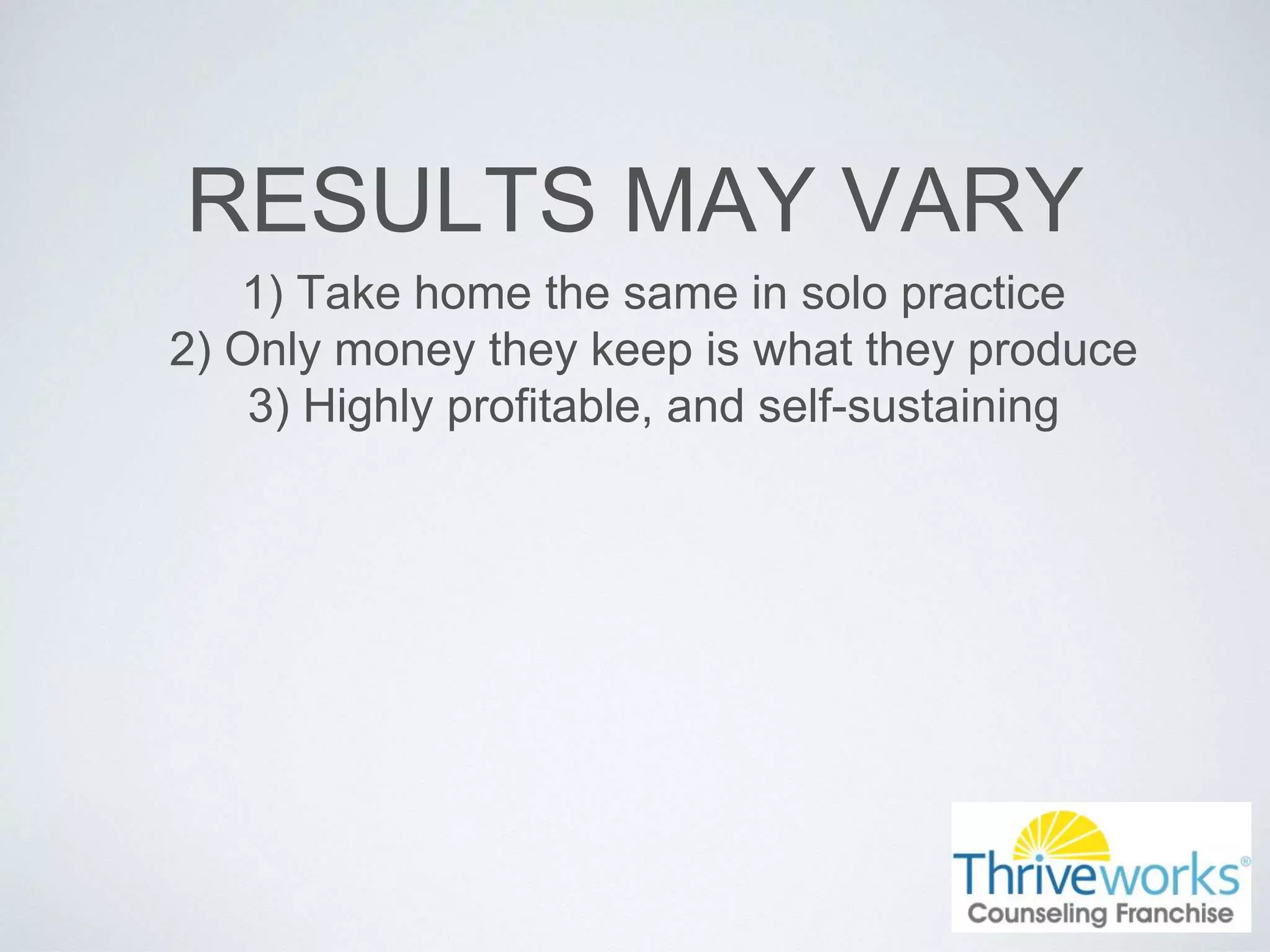 RESULTS MAY VARY
1) Take home the same in solo practice
2) Only money they keep is what they produce
3) Highly profitable, and self-sustaining
 