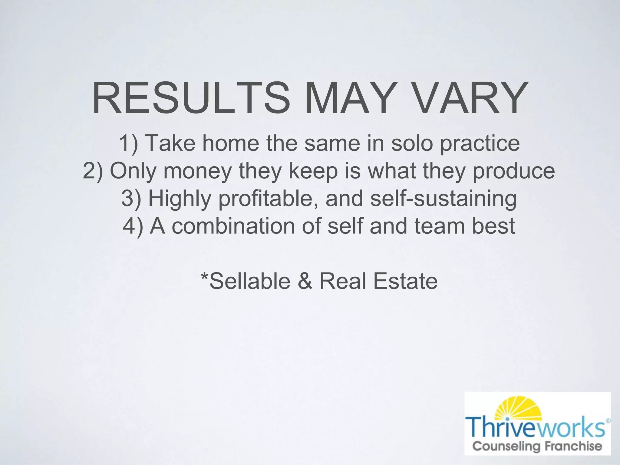RESULTS MAY VARY
1) Take home the same in solo practice
2) Only money they keep is what they produce
3) Highly profitable, and self-sustaining
4) A combination of self and team best
*Sellable & Real Estate
 