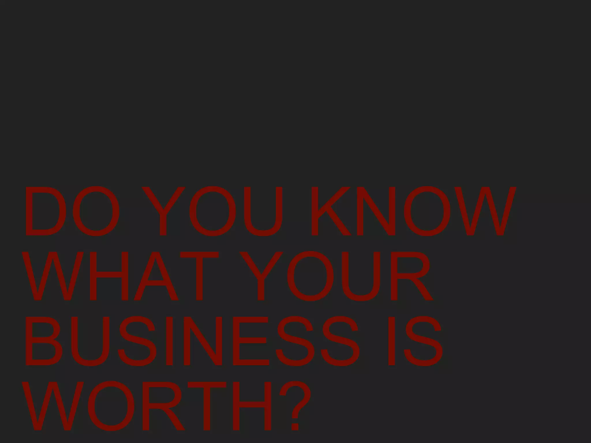 DO YOU KNOW
WHAT YOUR
BUSINESS IS
WORTH?
 