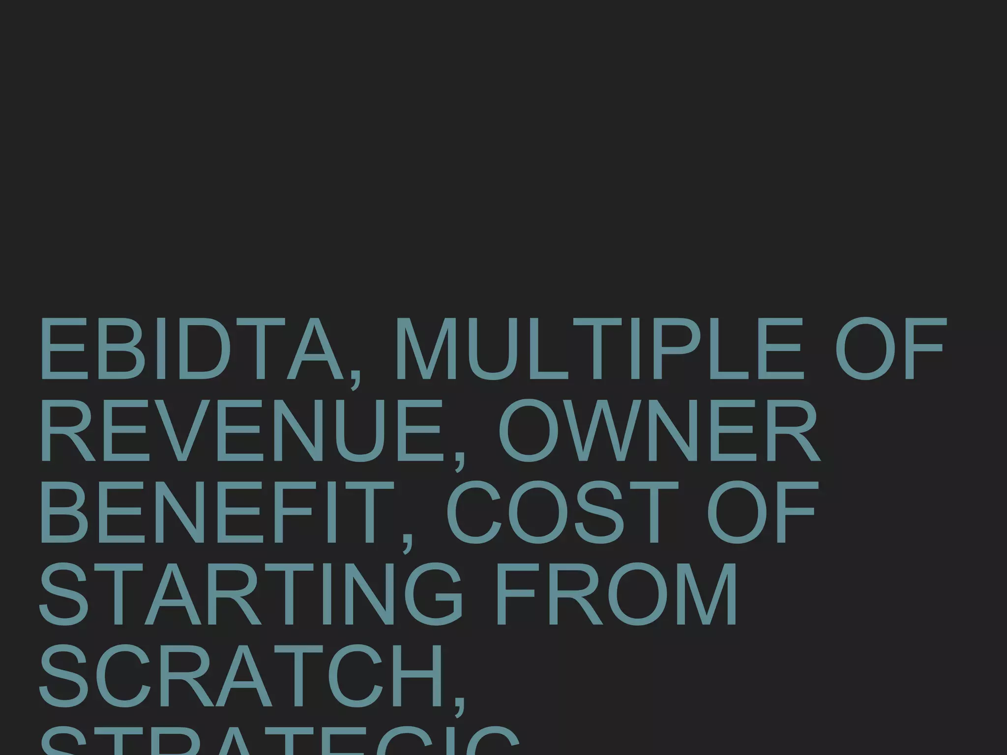 EBIDTA, MULTIPLE OF
REVENUE, OWNER
BENEFIT, COST OF
STARTING FROM
SCRATCH,
 