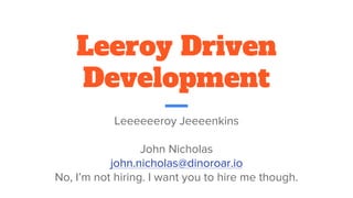 Leeroy Driven
Development
Leeeeeeroy Jeeeenkins
John Nicholas
john.nicholas@dinoroar.io
No, I’m not hiring. I want you to hire me though.
 