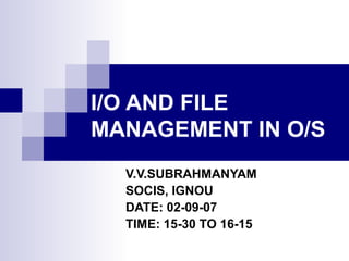 I/O AND FILE
MANAGEMENT IN O/S
V.V.SUBRAHMANYAM
SOCIS, IGNOU
DATE: 02-09-07
TIME: 15-30 TO 16-15
 