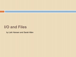 I/O and Files by Liah Hansen and Sarah Allen 