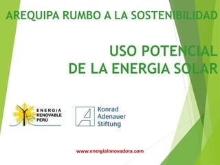 AREQUIPA RUMBO A LA SOSTENIBILIDAD
USO POTENCIAL
DE LA ENERGIA SOLAR
www.energiainnovadora.com
 