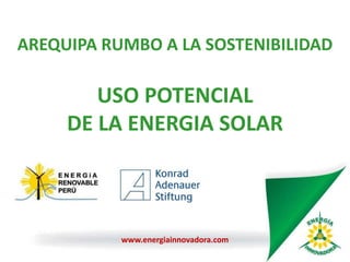 AREQUIPA RUMBO A LA SOSTENIBILIDAD
USO POTENCIAL
DE LA ENERGIA SOLAR
www.energiainnovadora.com
 