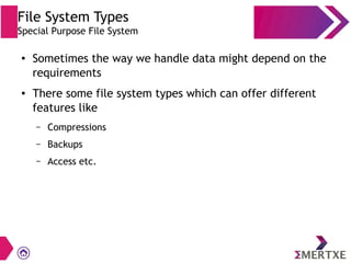 File System Types
Special Purpose File System
● Sometimes the way we handle data might depend on the
requirements
● There some file system types which can offer different
features like
– Compressions
– Backups
– Access etc.
 