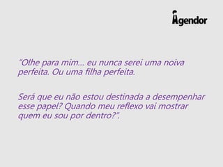 “Olhe para mim… eu nunca serei uma noiva
perfeita. Ou uma filha perfeita.
Será que eu não estou destinada a desempenhar
esse papel? Quando meu reflexo vai mostrar
quem eu sou por dentro?”.
 