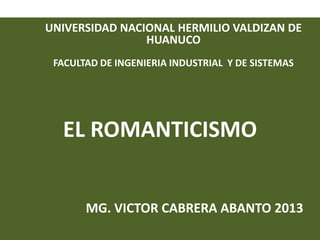 EL ROMANTICISMO
MG. VICTOR CABRERA ABANTO 2013
UNIVERSIDAD NACIONAL HERMILIO VALDIZAN DE
HUANUCO
FACULTAD DE INGENIERIA INDUSTRIAL Y DE SISTEMAS
 