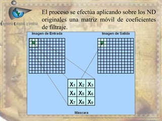 EDIER FERNANDO AVILA MARTER EN TECNOLOGIAS DE LA INFORMACION GEOGRAFICA
El proceso se efectúa aplicando sobre los ND
originales una matriz móvil de coeficientes
de filtraje.
 