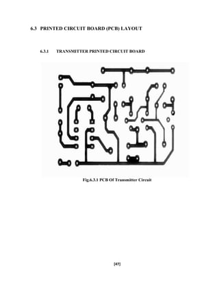 6.3 PRINTED CIRCUIT BOARD (PCB) LAYOUT
6.3.1 TRANSMITTER PRINTED CIRCUIT BOARD
Fig.6.3.1 PCB Of Transmitter Circuit
[47]
 