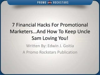 7 Financial Hacks For Promotional
Marketers…And How To Keep Uncle
Sam Loving You!
Written By: Edwin J. Goitia
A Promo Rockstars Publication
 