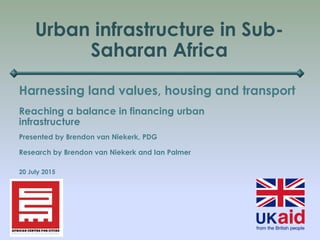 Urban infrastructure in Sub-
Saharan Africa
Harnessing land values, housing and transport
Presented by Brendon van Niekerk, PDG
Research by Brendon van Niekerk and Ian Palmer
20 July 2015
Reaching a balance in financing urban
infrastructure
 