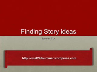 Finding Story ideas
            Jennifer Cox




http://cmat240summer.wordpress.com
 