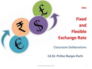2021
Fixed
and
Flexible
Exchange Rate
Classroom Deliberations
CA Dr. Prithvi Ranjan Parhi
1
CA DR Prithvi Ranjan Parhi
 