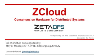 ZCloud
Consensus on Hardware for Distributed Systems
3rd Workshop on Dependability,
May 8, Monday 2017, İYTE, https://goo.gl/fSVnZy
Gökhan Boranalp, gokhan@zetaops.io
“Simplicity is the ultimate sophistication.”
Leonardo Da Vinci
 
