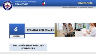 UNIDAD
6 EXAMENES ESPECIALES
SEMIOLOGÍA
Carrera: Técnico Superior en Emergencias Médicas
MsC. MARÍA ELENA ROBALINO
RIVADENEIRA
 