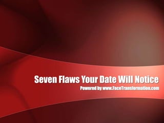 Seven Flaws Your Date Will Notice Powered by www.FaceTransformation.com 