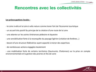 Rencontres avec les collectivités

     Les préoccupations locales :


     - la Loire à vélo et la Loire à vélo nature co...