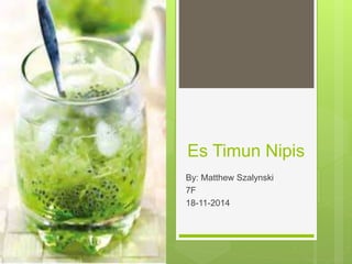 Es Timun Nipis
By: Matthew Szalynski
7F
18-11-2014
 