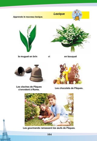 164
Lexique
Apprends le nouveau lexique.
le muguet en brin et en bouquet
Les cloches de
P
âques
s’envolent à
R
ome.
Les chocolats de
P
âques.
Les gourmands ramassent les œufs de
P
âques.
 