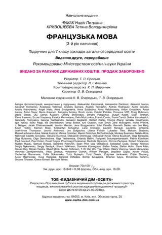 Навчальне видання
Чумак Надія Петрівна
Кр
ивошеєва Тетяна Володимирівна
Французька мова
(3-й рік навчання)
Підручник для 7 класу закладів загальної середньої освіти
Видання друге, перероблене
Рекомендовано Міністерством освіти і науки України
Видано за рахунок державних
к
оштів. Продаж заборонено
Редактор Т. П.
Є
ресько
Технічний редактор Л. І.
А
леніна
Комп’ютерна версткаК . П. Мирончик
Коректор
О
. В. Сєвєрцева
Малюнки художників
К
. В.
О
чередько, Т. В.
О
чередько
Автори фотоілюстрацій, використаних у підручнику: Aleksander Kaczmarek, Aleksandra Danilovic, Alexandr Ivanov,
Alexandr Kornienko, Anastasia Veldman, Anatoliy Samara, Anatoly Tiplyashin, Andres Rodriguez, Andrii Gorulko,
Andriy Kravchenko, Angel Nieto, Anna Evstigneeva, Anna Subbotina, Anna Velichkovsky, Anton Gvozdikov, Anton
Ivanov, Anton Vaver, Benis Arapovic, Bezuglov Andrey, Brock Jones, Catalin Petolea, Corepius VOF, Craig Robinson,
David Steele, DD, Denys Kuvaiev, Dmitriy Shironosov, Dmytro Potapchuk, Dusan Kostik, Eitan Tertman,
Elena Pasenko, Eszter Szepessy, Fabrice Michaudeau, Felix Mizioznikov, Franck Camhi, Frank Cambi, Galina Yakushevich,
Gennadiy Poznyakov, George Tsartsianidis, Giovanni Gagliardi, Herbert Kratky, Hongqi Zhang, Iaroslav Daylchenko,
Igor Yaruta, IIdiko Papp, Ilia Shcherbakov, Ishay Botbol, Iurii Osadchi, Ivan Smuk Jane Mcloughlin, Ivone Wierink,
J. Naiyyer, Jacek Chabraszewski, Jasmin Merdan, Jens Bruggemann, John Panella, Kenneth Dedeu van den Berg,
Kevin Hellon, Klemen Misic, Kostiantyn Schastnyi, Lane Erickson, Laurent Renault, Laurentiu Iordache,
Leah-Anne Thompson, Leonid Andronov, Lev Dolgachov, Liliana Fichter, Lubaslav Tiles, Maksim Shebeko,
Marco Lachmann-Anke, Marek Kuzdzal, Marina Crombez, Maxim Petrichuk, Micha Klootvijk, Monkey Business, Natalia Hora,
Natividad Castillo Gonzalez, Oksana Kuzmina, Oleksandr Dremliuga, Oleksandr Koval, Olena Buyskykh, Olga Beregelia,
Olga Buiacova, Olga Demchishina, Olga Yastremska, Orlando Bellini, Pariyawit Sukumpantanasam, Patryk Kosmider,
Paul Grecaud, Paul Vinten, Pavel Yuryev, Phuchowg Choksamai, Radmila Dijcinovic, Rimma Zaytseva, Robert Dziewulski,
Ruslan Huzau, Samuel Borges, Sandrine Ribeyron, Sean Prior Iulia Metkalova, Sebastian Duda, Sergey Novikov,
Sergiy Nykonenko, Sergiy Serdyuk, Shaun Wilkinson, Stanislav Komogorov, Stefan Friebe, Stefan Holm, Steve Allen,
Steven Day, Stoyan Haytov, Stuart Monk, Susan Robinson, T. W. Van Urk, Tyler Olson, Valery Voennyy, Vasily Merkushev,
Veronika Zemlyannikova, Vilius Zhotkus, Volodymyr Goinyk, William Perugini, Wojciech Gajda, Xavier POUS,
Yauheniya Ramanava, Yuliia Sokolovska, Yuriy Brykaylo, Yuriy Davats, Zbigniew Jankowski, Zhijiie Zhuuang,
Анна Мартинова, Анна Якимова, Валерій Лєбєдєв, Віктор Бондарєв, Віталий Єдуш, В’ячеслав Лопатін,
Оксана Гільман, Олеся Білкей, Вікторія Квітка.
Формат 70x100 1
/16
.
Ум. друк. арк. 16,848 + 0,08 форзац. Обл.вид. арк. 16,00.
ТОВ «ВИДАВНИЧИЙ
ДІМ
«ОСВІТА»
Свідоцтво «Про внесення суб’єкта видавничої справи до державного реєстру
видавців, виготовлювачів і розповсюджувачів видавничої продукції»
Серія ДК № 6109 від 27.03.2018 р.
Адреса видавництва: 04053, м. Київ, вул. Обсерваторна, 25
www.osvita-dim.com.ua
 