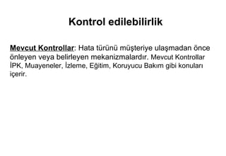 Kontrol edilebilirlik

Mevcut Kontrollar: Hata türünü müşteriye ulaşmadan önce
önleyen veya belirleyen mekanizmalardır. Mevcut Kontrollar
İPK, Muayeneler, İzleme, Eğitim, Koruyucu Bakım gibi konuları
içerir.
 