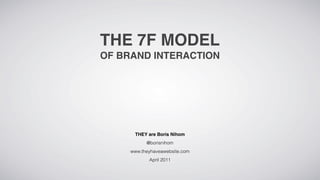THE 7F MODEL
OF BRAND INTERACTION




      THEY are Boris Nihom
           @borisnihom
     www.theyhaveawebsite.com
            April 2011
 