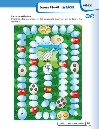 Unité 3. Moi et ma famille
LA TÂCHE
Leçons 43—44.
La tâche collective.
Imaginez des questions et des consignes pour un jeu de l’oie « La
famille ».
Unité 3
Unité 3
Unité 3
Unité 3
65
 