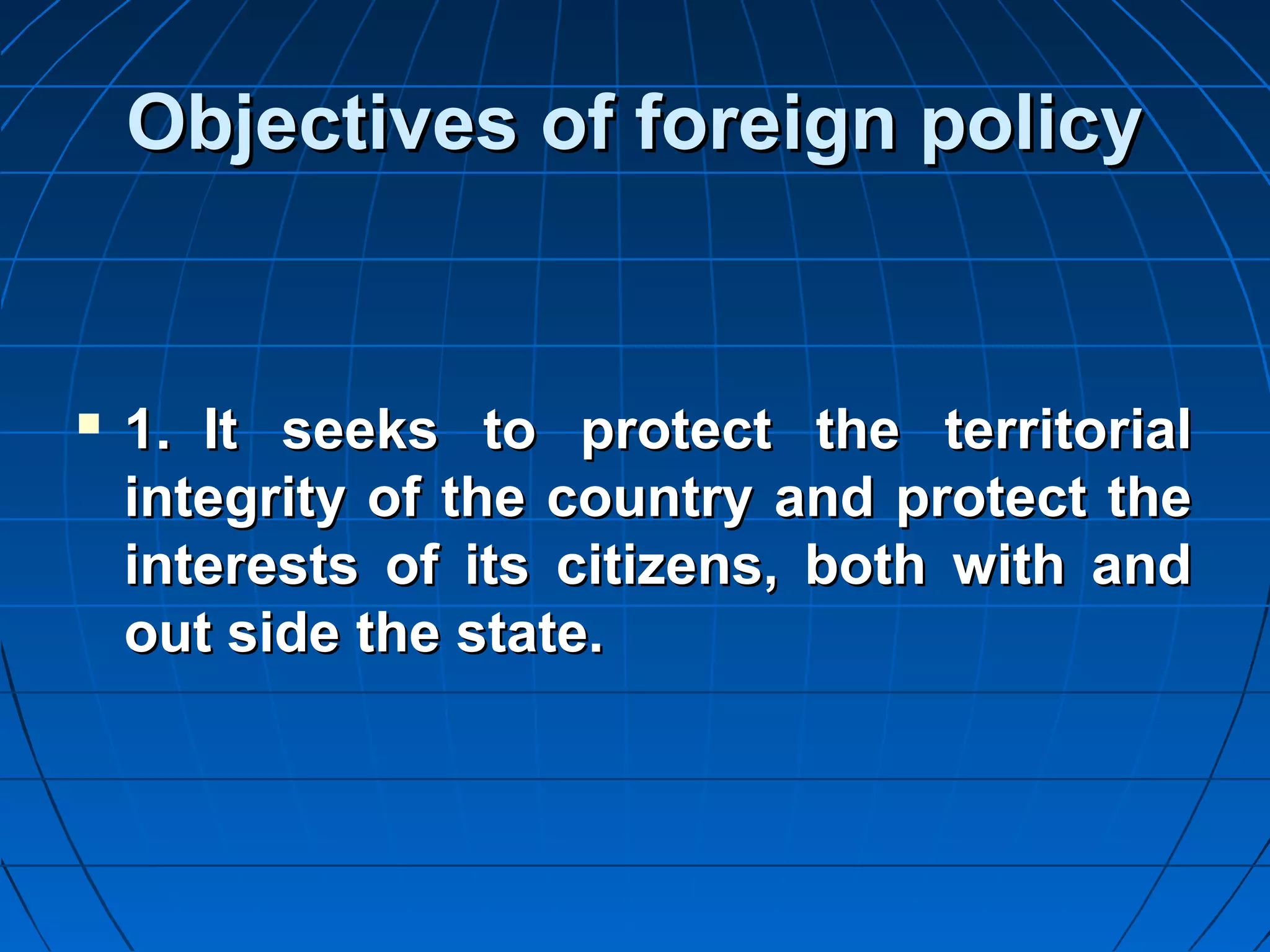 Objectives of foreign policy


   1. It seeks to protect the territorial
    integrity of the country and protect the
    interests of its citizens, both with and
    out side the state.
 