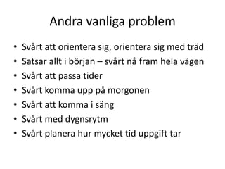 Andra vanliga problem
•   Svårt att orientera sig, orientera sig med träd
•   Satsar allt i början – svårt nå fram hela vägen
•   Svårt att passa tider
•   Svårt komma upp på morgonen
•   Svårt att komma i säng
•   Svårt med dygnsrytm
•   Svårt planera hur mycket tid uppgift tar
 