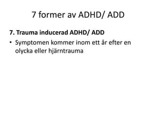 7 former av ADHD/ ADD
7. Trauma inducerad ADHD/ ADD
• Symptomen kommer inom ett år efter en
  olycka eller hjärntrauma
 