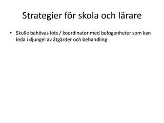 Strategier för skola och lärare
• Skulle behövas lots / koordinator med befogenheter som kan
  leda i djungel av åtgärder och behandling
 