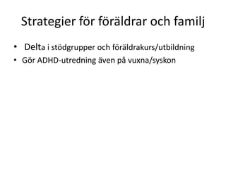 Strategier för föräldrar och familj
• Delta i stödgrupper och föräldrakurs/utbildning
• Gör ADHD-utredning även på vuxna/syskon
 