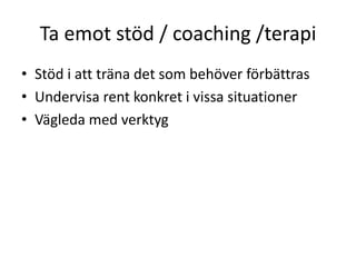 Ta emot stöd / coaching /terapi
• Stöd i att träna det som behöver förbättras
• Undervisa rent konkret i vissa situationer
• Vägleda med verktyg
 
