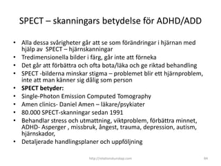 SPECT – skanningars betydelse för ADHD/ADD

• Alla dessa svårigheter går att se som förändringar i hjärnan med
  hjälp av ...