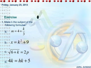 Friday, January 25, 2013




  Exercise
1. Make k the subject of the
   following formulae
               k
  a.    m = 4+
               3

  b.    x = k +9 2



  c.    6+ k = 2p

  d.   4k = hk + 5
                               AIRIL AHMAD
 