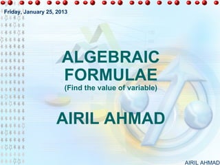 Friday, January 25, 2013




                     ALGEBRAIC
                     FORMULAE
                      (Find the value of variable)



                   AIRIL AHMAD

                                                     AIRIL AHMAD
 